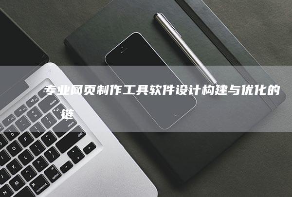 专业网页制作工具软件：设计、构建与优化的全链路解决方案