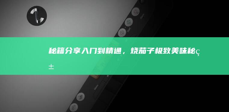 秘籍分享：入门到精通，烧茄子极致美味秘籍